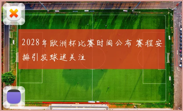 2028年欧洲杯比赛时间公布 赛程安排引发球迷关注