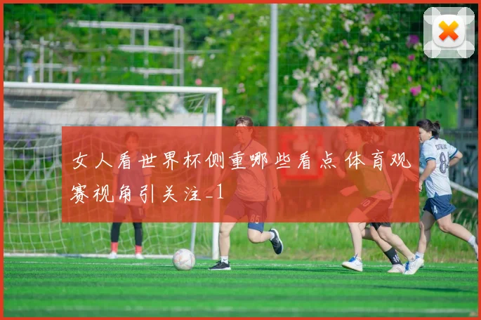 女人看世界杯侧重哪些看点 体育观赛视角引关注_1