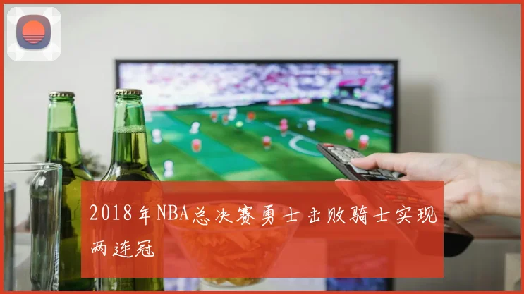 2018年NBA总决赛勇士击败骑士实现两连冠