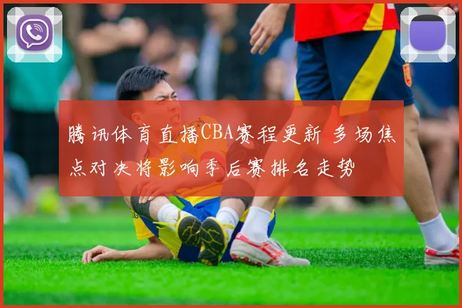 腾讯体育直播CBA赛程更新 多场焦点对决将影响季后赛排名走势