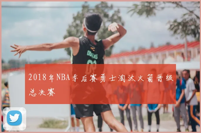 2018年NBA季后赛勇士淘汰火箭晋级总决赛