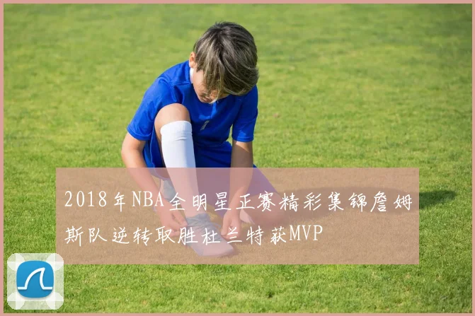 2018年NBA全明星正赛精彩集锦詹姆斯队逆转取胜杜兰特获MVP