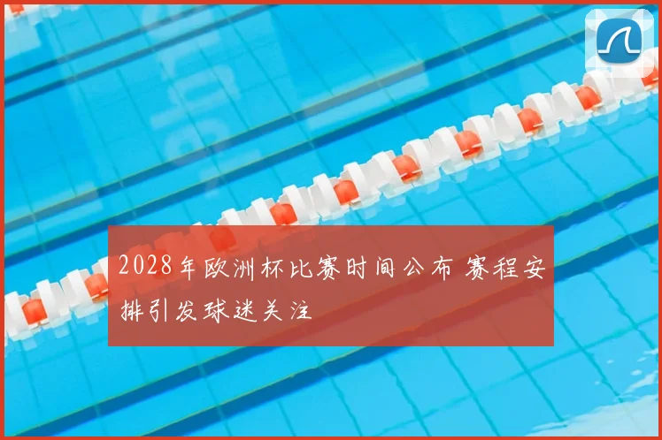 2028年欧洲杯比赛时间公布 赛程安排引发球迷关注