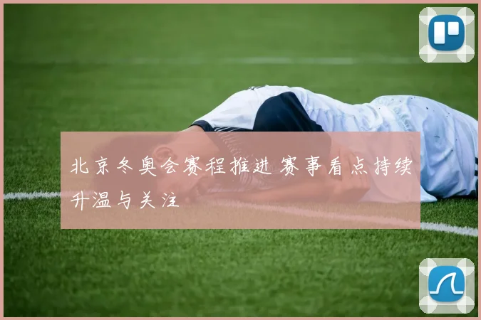 北京冬奥会赛程推进 赛事看点持续升温与关注